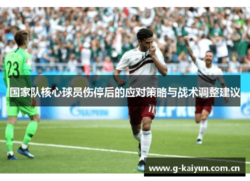 国家队核心球员伤停后的应对策略与战术调整建议 国家队核心球员伤停后的应对策略与战术调整建议