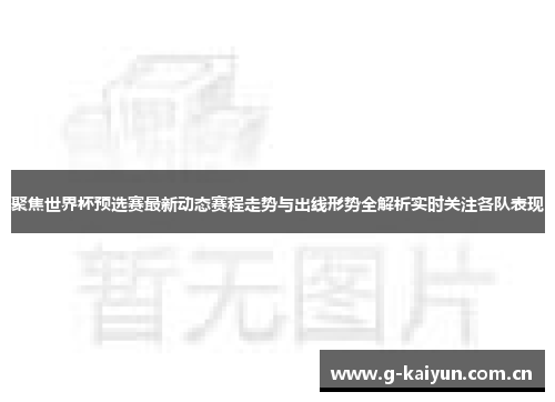 聚焦世界杯预选赛最新动态赛程走势与出线形势全解析实时关注各队表现